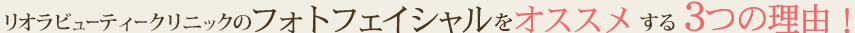 リオラビューティークリニックのフォトフェイシャルをオススメする3つの理由！